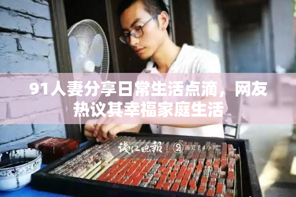 91人妻分享日常生活点滴，网友热议其幸福家庭生活