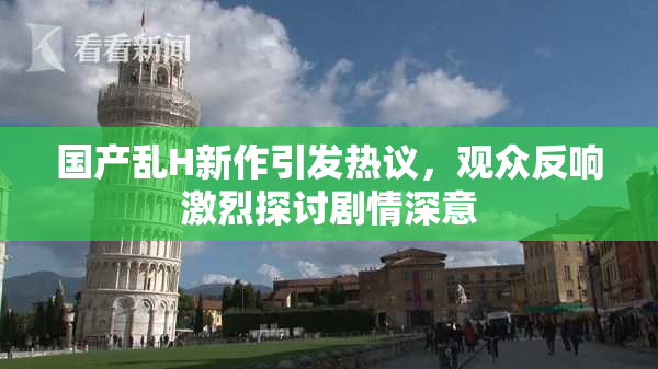 国产乱H新作引发热议，观众反响激烈探讨剧情深意