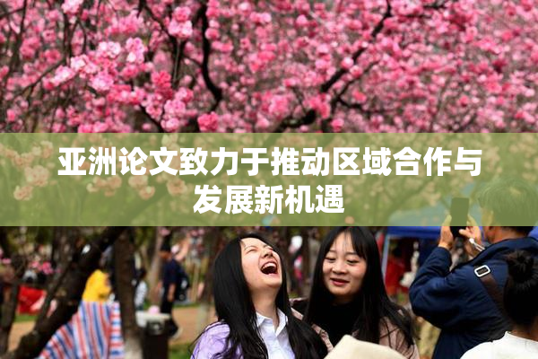 亚洲论文致力于推动区域合作与发展新机遇
