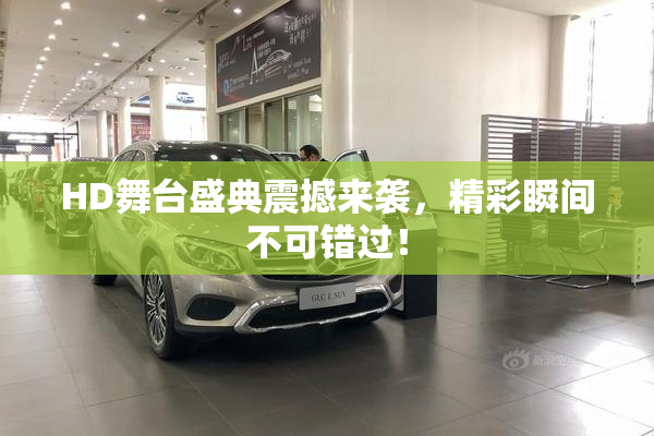 HD舞台盛典震撼来袭，精彩瞬间不可错过！