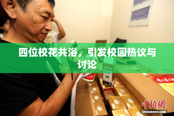 四位校花共浴，引发校园热议与讨论