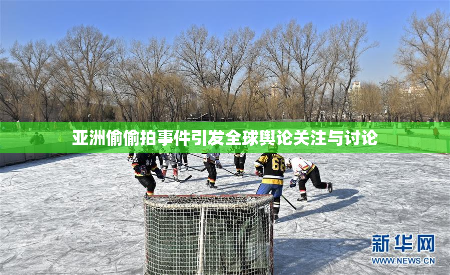 亚洲偷偷拍事件引发全球舆论关注与讨论