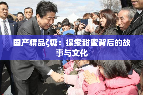 国产精品ζ糖：探索甜蜜背后的故事与文化