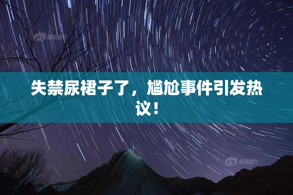 失禁尿裙子了，尴尬事件引发热议！