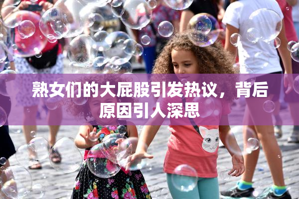 熟女们的大屁股引发热议，背后原因引人深思