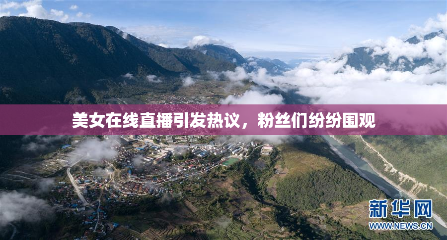 美女在线直播引发热议，粉丝们纷纷围观