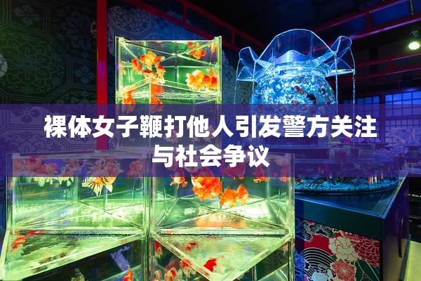裸体女子鞭打他人引发警方关注与社会争议
