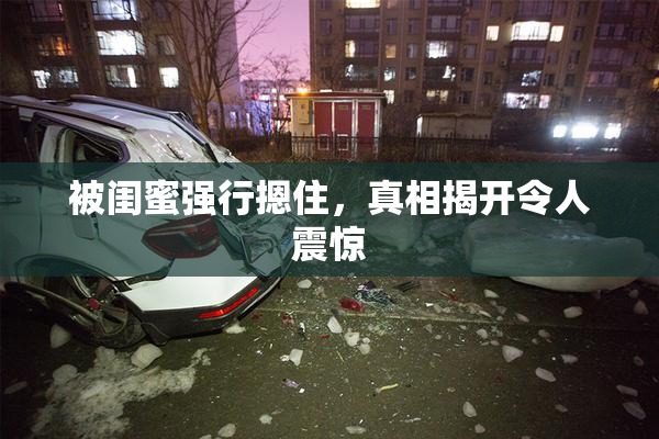 被闺蜜强行摁住，真相揭开令人震惊