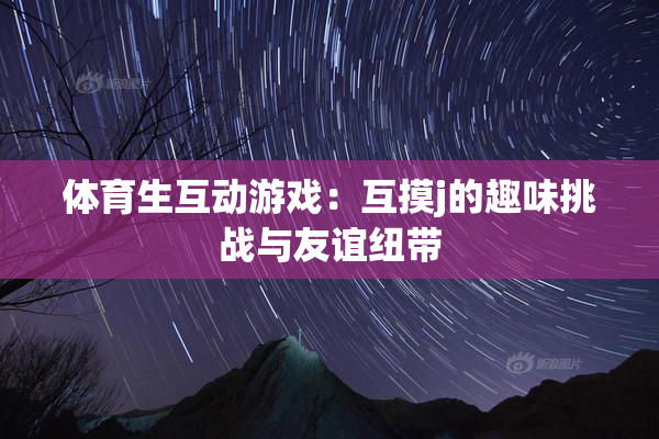 体育生互动游戏：互摸j的趣味挑战与友谊纽带