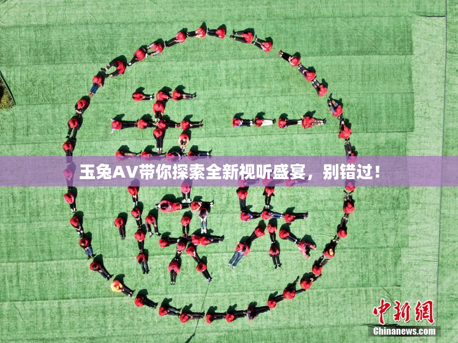 玉兔AV带你探索全新视听盛宴，别错过！