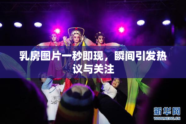 乳房图片一秒即现，瞬间引发热议与关注