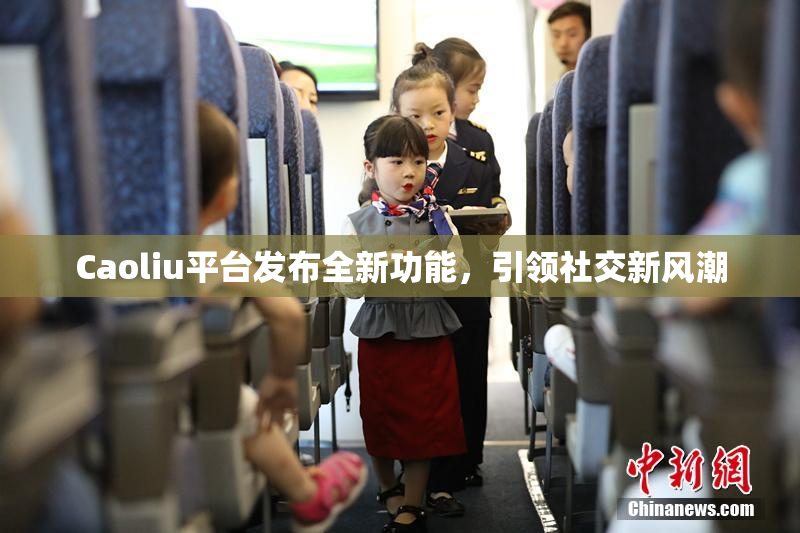 Caoliu平台发布全新功能，引领社交新风潮