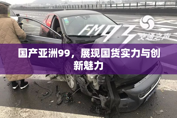 国产亚洲99，展现国货实力与创新魅力