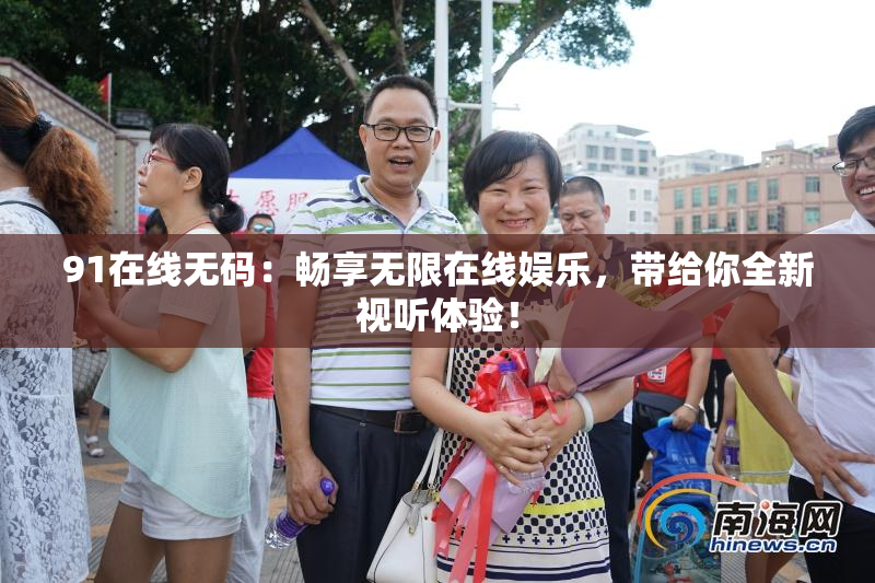 91在线无码：畅享无限在线娱乐，带给你全新视听体验！