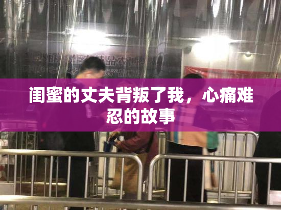 闺蜜的丈夫背叛了我，心痛难忍的故事