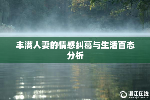 丰满人妻的情感纠葛与生活百态分析