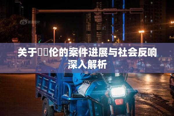 关于強姧伦的案件进展与社会反响深入解析