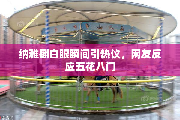 纳雅翻白眼瞬间引热议，网友反应五花八门