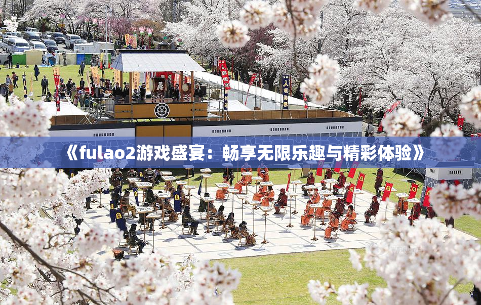 《fulao2游戏盛宴：畅享无限乐趣与精彩体验》