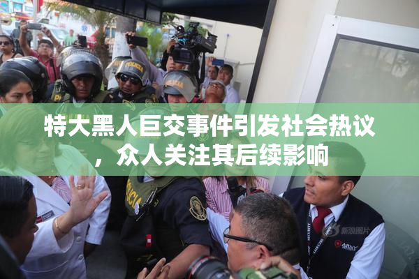 特大黑人巨交事件引发社会热议，众人关注其后续影响