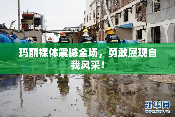 玛丽裸体震撼全场，勇敢展现自我风采！