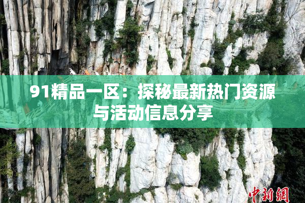 91精品一区：探秘最新热门资源与活动信息分享