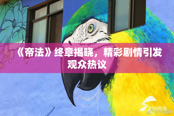 《帝法》终章揭晓，精彩剧情引发观众热议