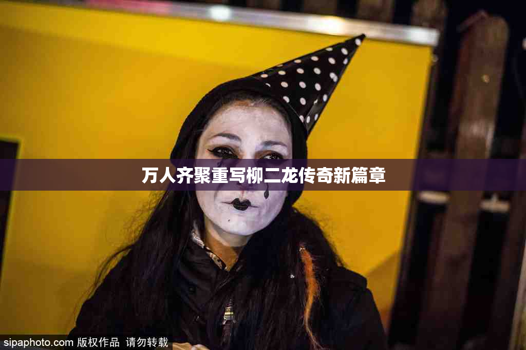 万人齐聚重写柳二龙传奇新篇章