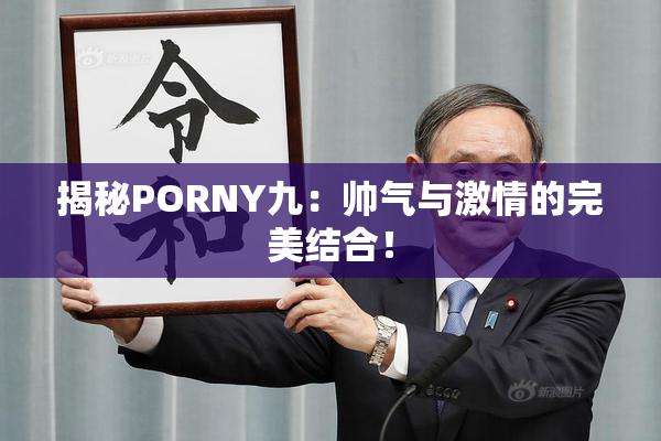揭秘PORNY九：帅气与激情的完美结合！