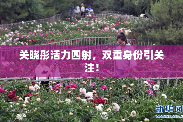 关晓彤活力四射，双重身份引关注！