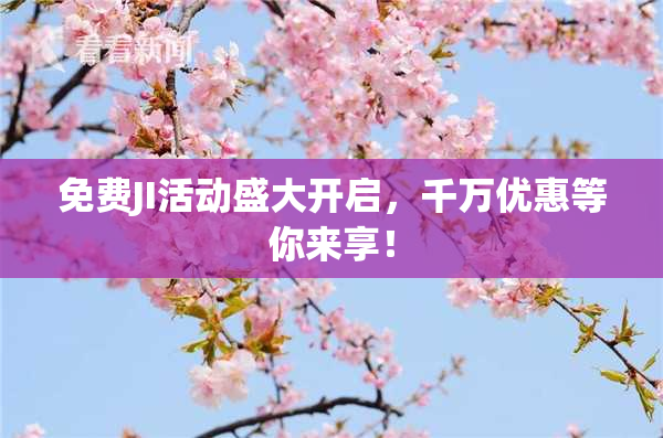 免费JI活动盛大开启，千万优惠等你来享！