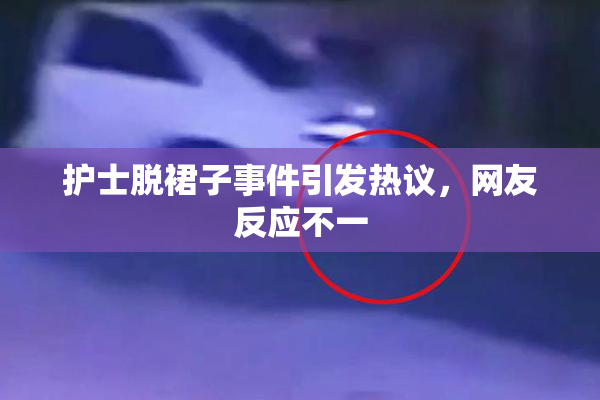 护士脱裙子事件引发热议，网友反应不一