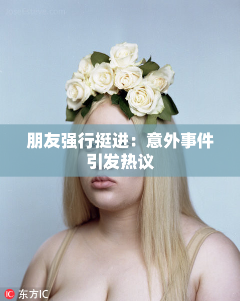 朋友强行挺进：意外事件引发热议