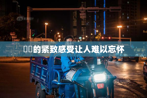 妺妺的紧致感受让人难以忘怀