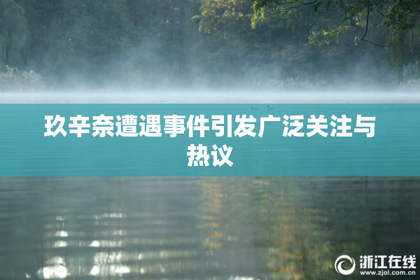 玖辛奈遭遇事件引发广泛关注与热议