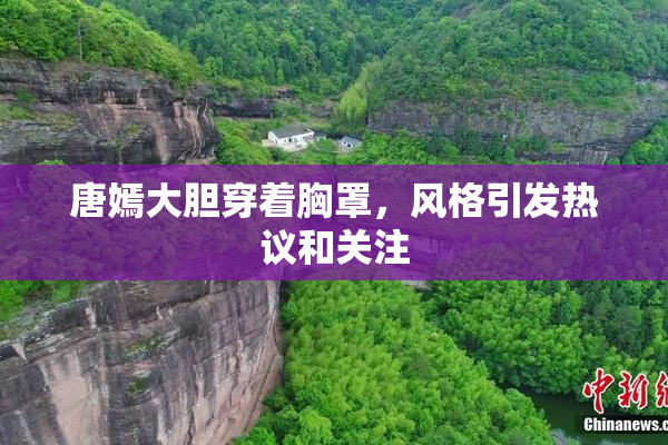 唐嫣大胆穿着胸罩，风格引发热议和关注