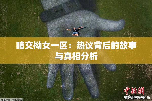 暗交拗女一区：热议背后的故事与真相分析