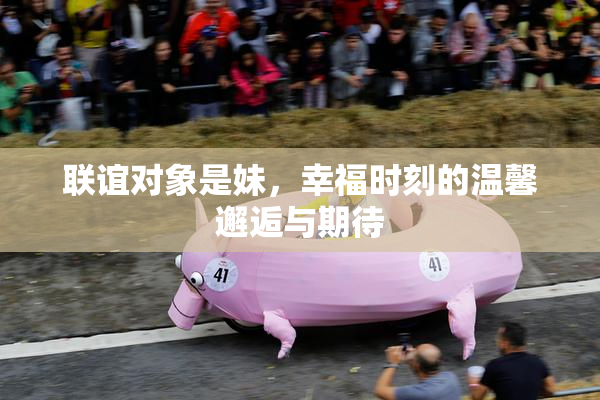 联谊对象是妹，幸福时刻的温馨邂逅与期待