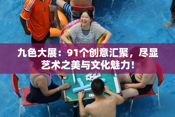 九色大展：91个创意汇聚，尽显艺术之美与文化魅力！