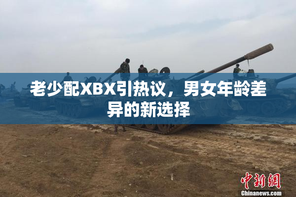 老少配XBX引热议，男女年龄差异的新选择