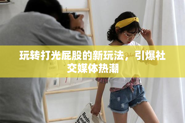 玩转打光屁股的新玩法，引爆社交媒体热潮