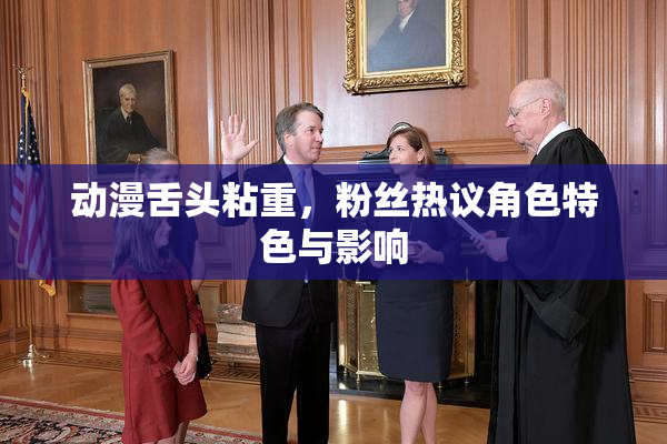 动漫舌头粘重，粉丝热议角色特色与影响