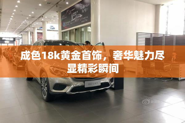 成色18k黄金首饰，奢华魅力尽显精彩瞬间