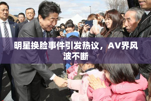 明星换脸事件引发热议，AV界风波不断