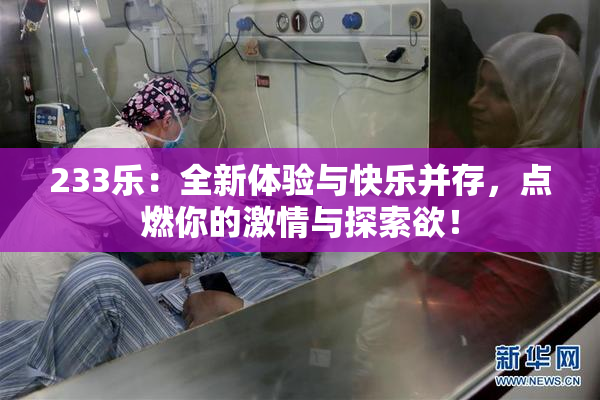 233乐：全新体验与快乐并存，点燃你的激情与探索欲！