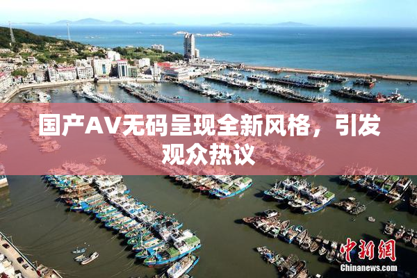 国产AV无码呈现全新风格，引发观众热议