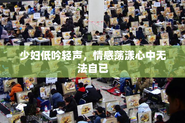 少妇低吟轻声，情感荡漾心中无法自已