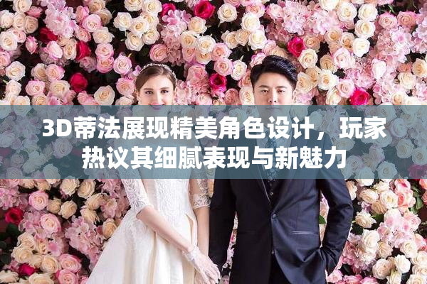 3D蒂法展现精美角色设计，玩家热议其细腻表现与新魅力