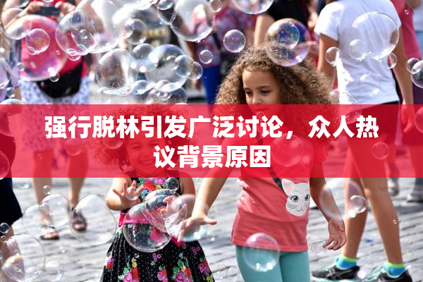 强行脱林引发广泛讨论，众人热议背景原因