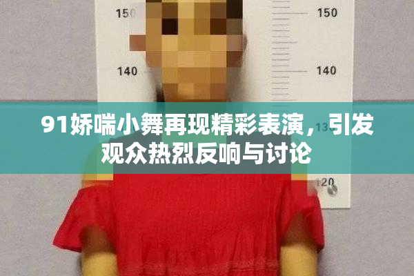 91娇喘小舞再现精彩表演，引发观众热烈反响与讨论